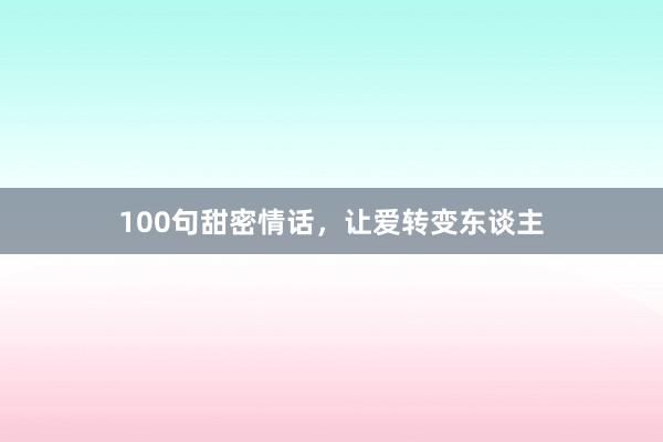 100句甜密情话,让爱转变东谈主