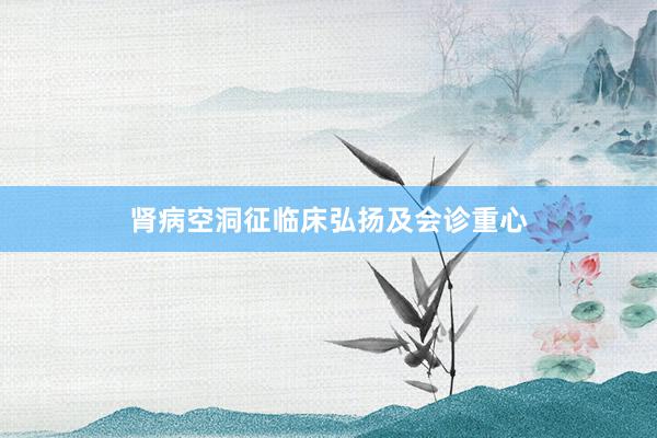肾病空洞征临床弘扬及会诊重心